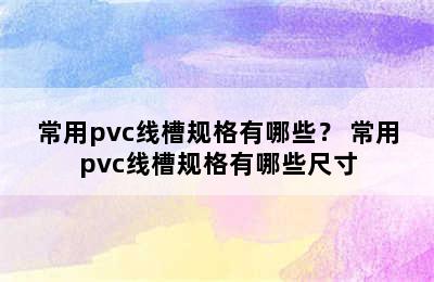 常用pvc线槽规格有哪些？ 常用pvc线槽规格有哪些尺寸